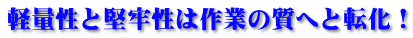 軽量性と堅牢性は作業の質へと転化!