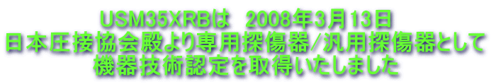 USM35XRBは  2008年3月13日 日本圧接協会殿より専用探傷器/汎用探傷器として 機器技術認定を取得いたしました 